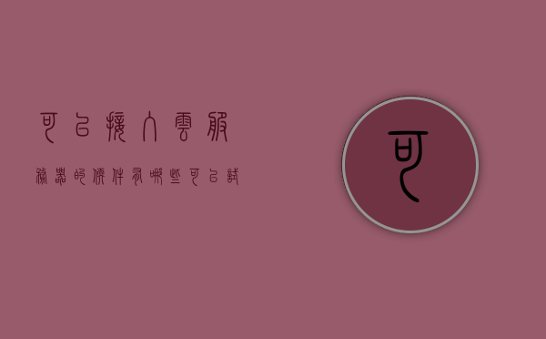 可以接入云服务器的软件有哪些（可以试用的云服务器），免费试用云服务器，哪些软件可以接入？，免费试用云服务器，哪些软件可接入并管理云服务，免费试用云服务器，哪些软件可接入并管理云服务 第1张