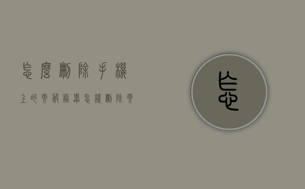 怎么删除手机上的云服务器（怎样删除云服务这个功能），如何删除手机上的云服务器功能？，如何删除手机上的云服务器功能，步骤与操作指南，如何删除手机上的云服务器功能？操作指南与步骤详解，如何删除手机云服务器功能？详细步骤与操作指南，如何删除手机上的云服务器功能？详细步骤与操作指南解析，如何删除手机上的云服务器功能，详细步骤与操作指南解析 第1张