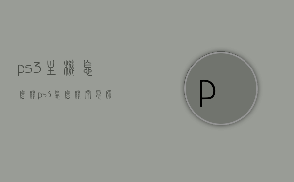 ps3主机怎么关（ps3怎么关闭电源），PS3主机如何正确关闭电源？