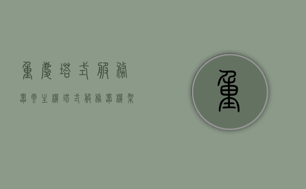 重庆塔式服务器云主机（塔式服务器 机架服务器），重庆塔式服务器云主机，塔式与机架服务器的技术解析，重庆塔式服务器云主机与机架服务器的技术深度解析，技术比较与优势探讨，重庆塔式与机架式服务器云主机技术深度解析与优势探讨