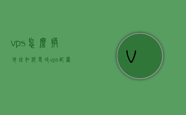 vps怎么换地址（如何更改vps配置信息），如何更改VPS地址与配置信息指南