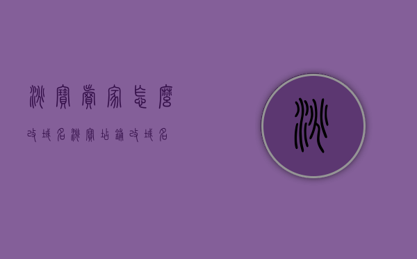 淘宝卖家怎么改域名（淘宝店铺改域名），淘宝卖家如何更改域名，淘宝店铺域名修改指南