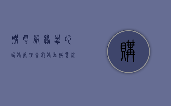 购云服务器的账务处理（云服务器购买流程），云服务器购买流程与账务处理指南，云服务器购买流程与账务处理的实用指南，云服务器购买流程与账务处理的实用指南，从选购到管理的全流程解析 第1张