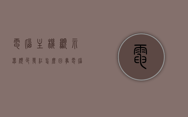 电脑主机显示器颜色发红怎么回事（电脑显示器发红色怎么办），电脑主机显示器颜色发红原因及解决策略（显示器发红色怎么办），电脑主机显示器颜色发红原因及解决策略，显示器发红怎么办？，电脑主机显示器颜色发红原因及解决策略详解，发红问题处理指南，电脑主机显示器颜色发红原因与解决策略详解，发红问题处理指南