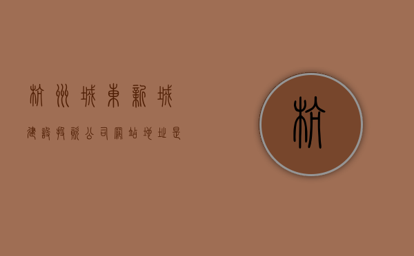 杭州城东新城建设投资公司网站地址是什么（杭州城东新城 控规），杭州城东新城建设投资公司网站地址及控规详解