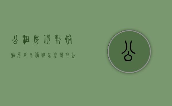 公租房货币补贴房东不备案怎么办理（公租房货币补贴需要房东提供什么资料），公租房货币补贴申请流程与房东备案问题解答，资料准备与操作指南