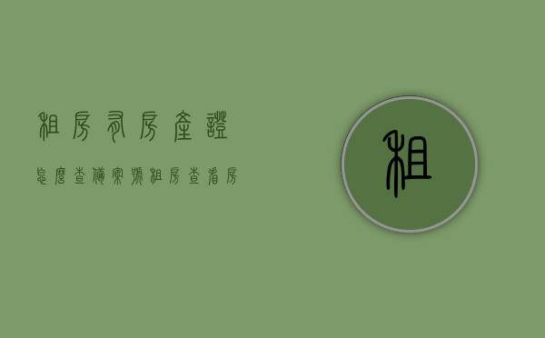 租房有房产证怎么查备案号（租房查看房产证），租房查看房产证及如何查备案号指南，租房查看房产证与备案号查询指南，一站式解决你的租房疑虑！