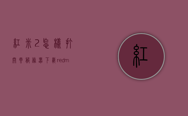 红米2怎样打开云服务器下载（redmi 云服务），红米2如何开启云服务下载功能？，红米2如何开启云服务器下载功能（详细教程），红米2如何开启云服务下载功能（详细教程），红米2开启云服务下载功能的详细教程，红米2开启云服务下载功能的详细教程，从注册到下载，一步步指导，红米2开启云服务下载功能的详细教程，从注册到下载，一步步操作指南
