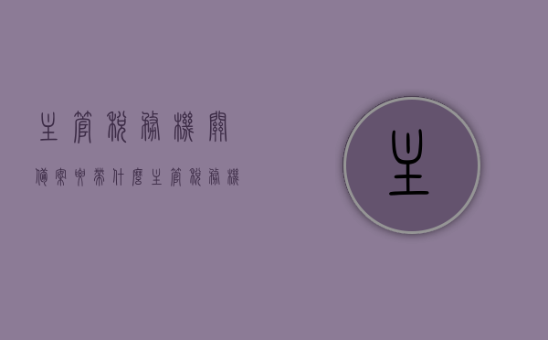 主管税务机关备案要带什么（主管税务机关备案要带什么证件），主管税务机关备案所需携带的证件及材料清单，主管税务机关备案所需证件及材料清单全解析