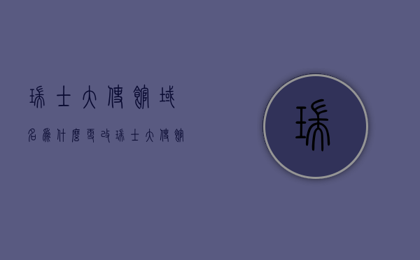 瑞士大使馆域名为什么更改（瑞士大使馆电话号码），瑞士大使馆域名更改原因及电话号码揭秘，瑞士大使馆域名更改原因及电话号码揭秘，域名更改与联系方式一览