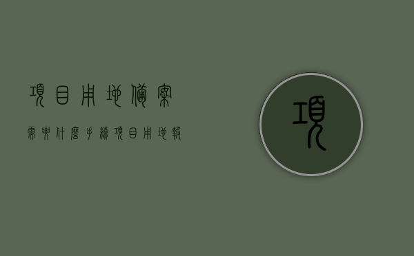 项目用地备案需要什么手续（项目用地报批流程），项目用地备案手续及报批流程全解析，项目用地备案手续与报批流程全解析，从备案到报批一步到位指南，项目用地备案与报批流程详解，从备案到报批的一步到位指南，项目用地备案与报批流程详解，从申请到审批的一步到位指南，项目用地备案与报批流程详解，从申请到审批的一步到位指南，项目用地备案与报批流程详解，从申请到审批的一步到位指南，项目用地备案与报批流程详解，从申请到审批的一步到位指南，项目用地备案与报批流程详解，从申请到审批的一步到位指南