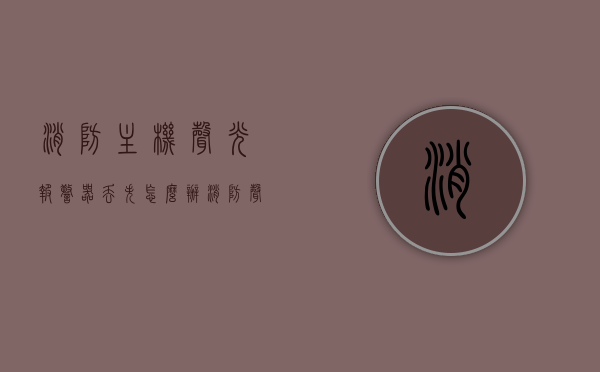 消防主机声光报警器丢失怎么办（消防声光报警器一直报警怎么解除），消防主机声光报警器故障处理，丢失与报警解除方法