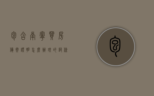 包含南宁买房备案证明怎么办理的词条，南宁买房备案证明办理攻略，详细步骤与操作指南，南宁买房备案证明办理详解，攻略、步骤与操作指南，南宁买房备案证明办理详解，流程、攻略与操作指南，南宁买房备案证明办理详解，流程、攻略与操作指南全攻略，南宁买房备案证明办理详解，流程、攻略与操作指南（全攻略），南宁买房备案证明办理详解，流程、攻略与操作指南（全攻略版），南宁买房备案证明办理详解，流程、攻略与操作指南（全攻略版）