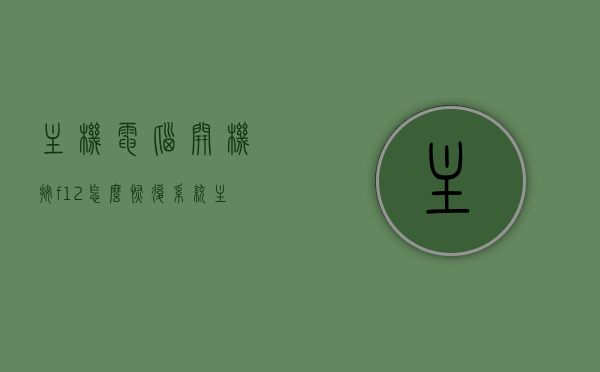 主机电脑开机按f12怎么恢复系统（主机电脑开机按f12怎么恢复系统设置），主机电脑如何通过F12键恢复系统设置的步骤指南