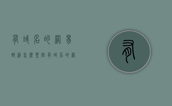 有域名的网易邮箱怎么登陆（有域名的网易邮箱怎么登陆账号），如何登陆有域名的网易邮箱账号？，如何登录有域名的网易邮箱账号？