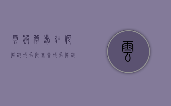 云服务器如何解析域名（阿里云域名解析到其他服务器），云服务器域名解析详解，阿里云域名解析至其他服务器的方法与步骤，云服务器域名解析详解，阿里云域名解析至其他服务器的方法与步骤指南，阿里云域名解析至其他服务器的指南，步骤详解与操作指南，阿里云域名解析至其他服务器的操作指南与步骤详解，阿里云域名解析至其他服务器的操作指南与步骤详解