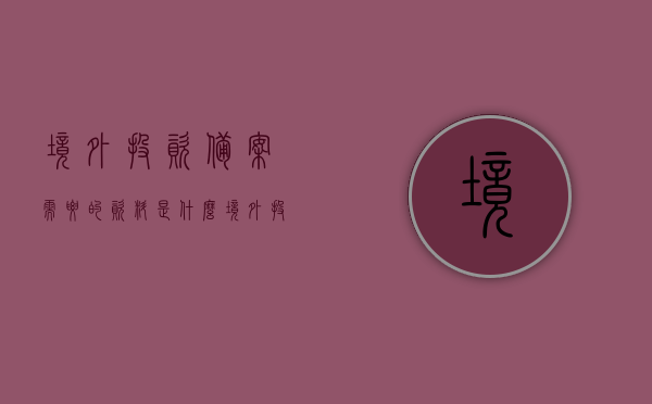 境外投资备案需要的资料是什么（境外投资备案需要的资料是什么样的），境外投资备案所需资料详解，境外投资备案所需资料详解，完整指南与要求，境外投资备案所需资料详解，完整指南与要求，境外投资备案资料全攻略，境外投资备案资料详解，完整指南与要求全攻略，境外投资备案资料详解，完整指南与要求全攻略 第1张