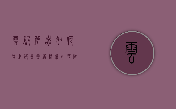 云服务器如何防止被黑（云服务器如何防止被黑客攻击），云服务器如何防范黑客攻击，安全策略与防护措施指南