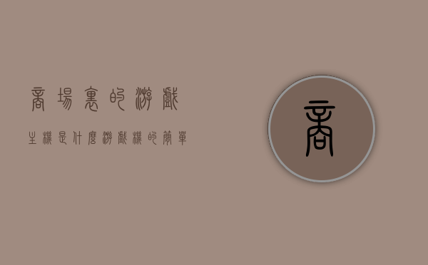 商场里的游戏主机是什么游戏机的简单介绍，商场游戏主机简介，探索各类游戏机的奥秘，商场游戏主机揭秘，各类游戏机简介与奥秘探索，商场游戏主机揭秘，各类游戏机简介与奥秘探索，商场游戏主机揭秘，各类游戏机简介与深度探索，商场游戏主机揭秘，各类游戏机深度介绍与奥秘探索