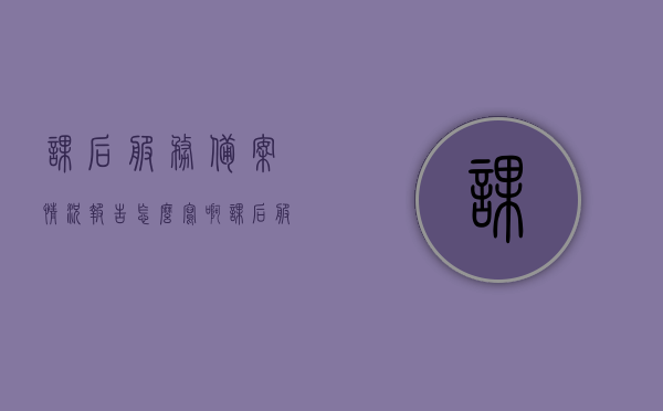 课后服务备案情况报告怎么写啊（课后服务申报审批制度），如何撰写课后服务备案情况报告（含申报审批制度）指南，课后服务备案情况报告及申报审批制度指南，撰写要点与步骤，课后服务备案情况报告及申报审批制度指南，撰写要点与步骤全解析