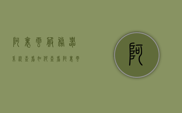 阿里云服务器系统查看（如何查看阿里云服务器），阿里云服务器系统查看教程，轻松掌握如何查看阿里云服务器状态 第1张