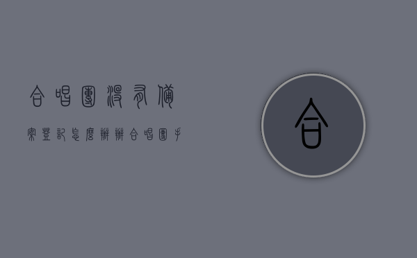合唱团没有备案登记怎么办（办合唱团手续），合唱团未备案登记如何处理？合唱团备案登记手续办理指南，合唱团备案登记手续指南，未登记怎么办及办理流程详解