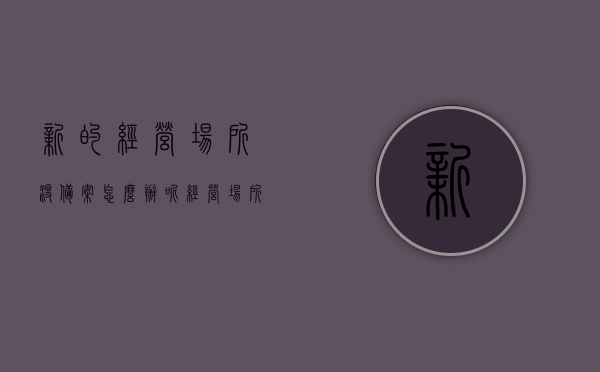 新的经营场所没备案怎么办呢（经营场所备案怎么备案），经营场所未备案解决方案及备案流程指南，经营场所未备案解决方案，备案流程指南及操作建议，经营场所未备案解决方案与备案流程指南，操作建议及解决方案探讨，经营场所未备案解决方案与备案流程指南，操作建议及解决方案探讨，经营场所未备案解决方案，备案流程指南与操作建议探讨