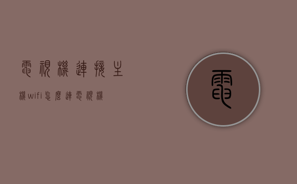 电视机连接主机wifi怎么连（电视机连接主机wifi怎么连接），电视机连接主机WiFi的步骤指南