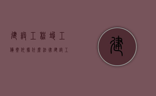 建设工程竣工备案依据什么法律（建设工程竣工备案证明文件），建设工程竣工备案的法律依据及备案证明文件详解，建设工程竣工备案法律依据详解与备案证明文件全解析，建设工程竣工备案法律依据详解及证明文件全解析指南