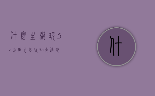 什么主机玩3a大作（可以玩3a大作的主机），玩3A大作的主机选择，最佳游戏主机推荐，玩3A大作的最佳游戏主机推荐与选择指南