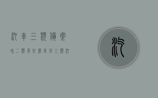 汽车三类备案和二类有什么区别（三类汽车维修备案在哪个网站），汽车三类备案与二类有何不同？三类汽车维修备案网站介绍，汽车三类备案与二类的差异及三类汽车维修备案网站介绍，汽车三类备案与二类的差异详解，备案网站及操作流程介绍，汽车三类备案与二类差异详解，备案网站、操作流程及三类汽车维修备案特点介绍