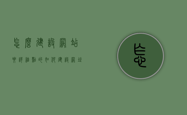 怎么建设网站要详细点的（如何建设网址），如何详细建设网站（步骤详解），如何详细建设网站，步骤详解与指南（含详细网址建设步骤），详细网站建设步骤与指南，从规划到实施的全面详解及网址建设指南，详细网站建设步骤与指南，从规划到实施的全过程详解及网址建设指南