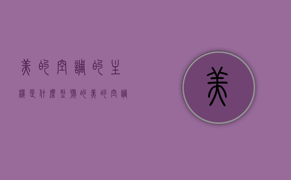 美的空调的主机是什么型号的（美的空调的主机是什么型号的啊），美的空调主机型号详解