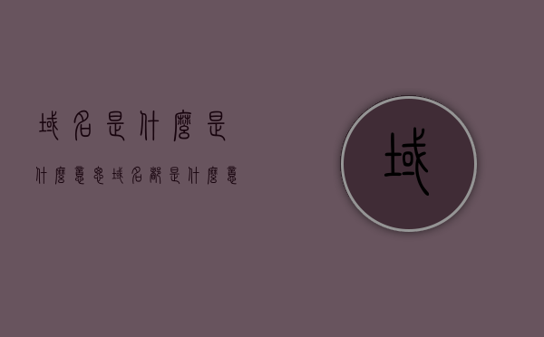 域名是什么是什么意思（域名都是什么意思），域名的定义及其含义解析
