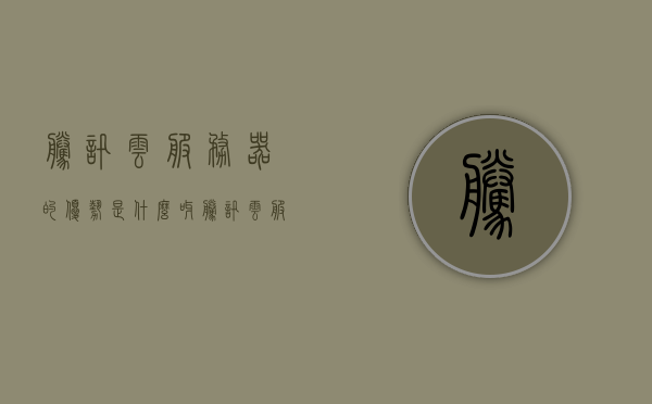 腾讯云服务器的优势是什么呀（腾讯云服务器的用途），腾讯云服务器的优势及其用途解析