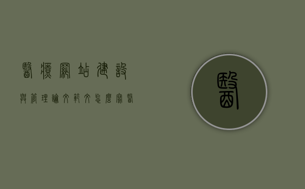 医疗网站建设与管理论文范文怎么写（医疗网站建设中心），医疗网站建设与管理论文范文撰写指南（医疗网站建设中心），医疗网站建设与管理论文范文撰写指南（医疗网站建设与中心管理）