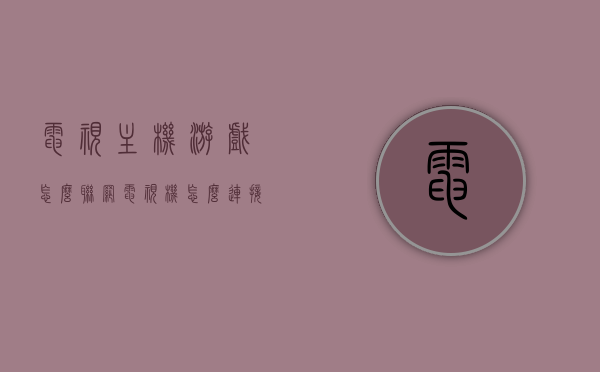 电视主机游戏怎么联网（电视机怎么连接游戏），电视机游戏联网攻略，如何连接电视主机进行游戏？，电视游戏主机联网攻略，电视机连接游戏主机进行游戏的步骤指南，电视游戏主机联网攻略，连接电视主机进行游戏的步骤指南，电视游戏主机联网攻略，电视机连接游戏主机进行游戏的步骤指南，电视游戏主机联网攻略，连接电视主机进行游戏的步骤指南，电视游戏主机联网攻略，电视机连接游戏主机进行游戏的详细步骤指南，电视游戏主机联网攻略，详细步骤指南连接电视主机进行联机游戏