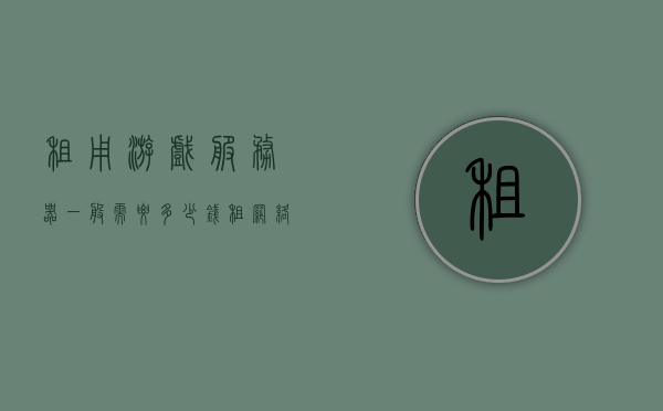 租用游戏服务器一般需要多少钱（租网络游戏服务器价格），租用游戏服务器的价格及网络游戏服务器租赁费用探讨，关于租用游戏服务器的费用探讨，租网络游戏服务器需要多少钱？标题供参考。，关于租用游戏服务器费用的全面探讨，价格及租赁费用分析，关于租用游戏服务器费用的全面解析，价格及租赁成本探讨