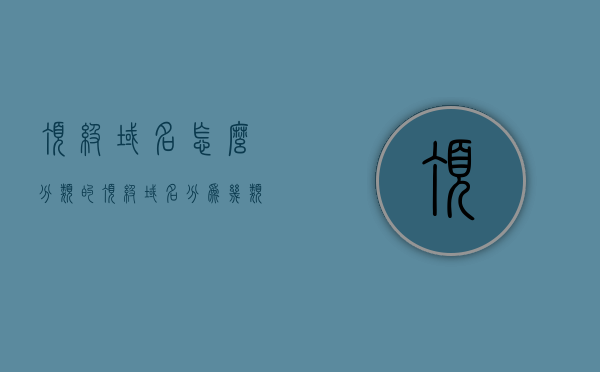 顶级域名怎么分类的（顶级域名分为几类?分别是什么?），顶级域名的分类详解，种类与区分方法指南，顶级域名的分类详解，种类、区分方法与指南