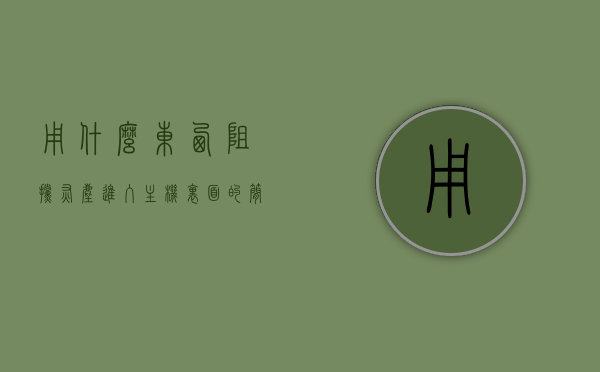 用什么东西阻挡灰尘进入主机里面的简单介绍，主机防尘，简易方法介绍如何阻挡灰尘进入主机内部，主机防尘简易方法，阻挡灰尘进入主机内部的简单介绍