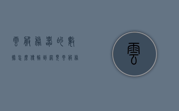 云服务器的数据怎么传输到网页（云服务器传输文件），云服务器数据传输至网页详解，文件传输过程揭秘