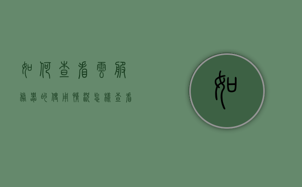 如何查看云服务器的使用情况（怎样查看云服务内容?），云服务器使用情况详解，如何查看云服务内容及使用状况，云服务器使用状况详解，如何查看云服务内容及使用情况