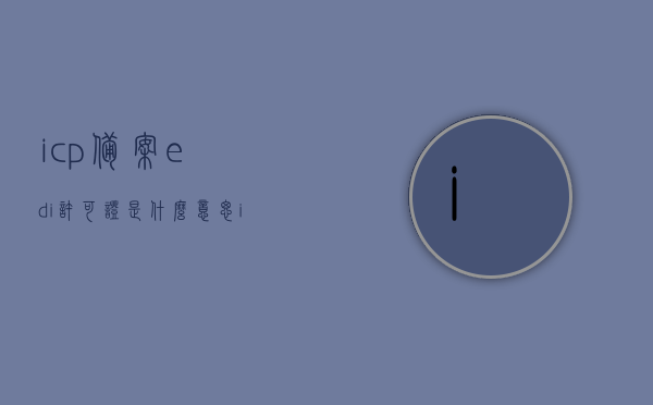 icp备案edi许可证是什么意思（icp许可证和edi许可证的区别），ICP备案与EDI许可证详解，概念、区别全解析，ICP备案与EDI许可证详解，概念、区别及ICP备案EDI许可证意义全解析，ICP备案与EDI许可证详解，概念、区别及ICP备案EDI许可证意义全面解析