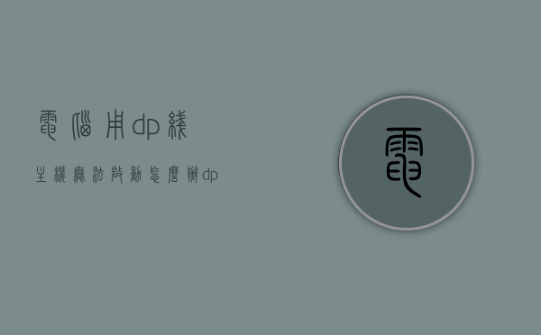 电脑用dp线主机无法启动怎么办（dp线连主机），电脑使用DP线连接主机无法启动的解决方法，电脑使用DP线连接主机无法启动的故障解决方法，电脑使用DP线连接主机无法启动的故障解决教程