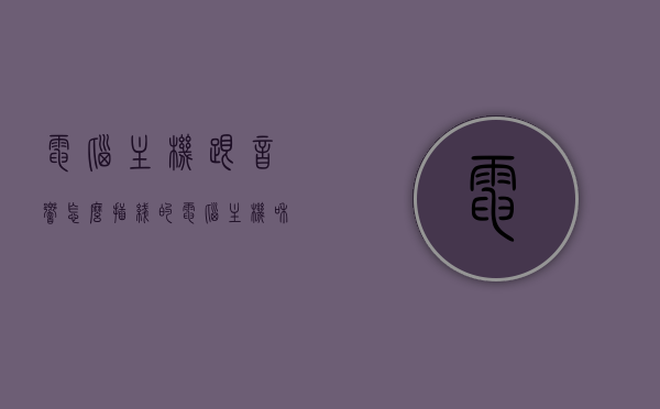 电脑主机跟音响怎么插线的（电脑主机和音响连接线），电脑主机与音响连接指南，插线方法与步骤