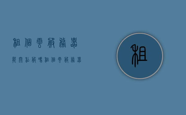 租个云服务器能开私服吗（租个云服务器多少钱），云服务器能否开设私服及租赁费用探讨，云服务器开设私服可行性及租赁费用探讨，能否开设私服？费用是多少？，云服务器开设私服的可行性及租赁费用探讨，成本与风险分析，云服务器开设私服的可行性、成本与风险分析及租赁费用探讨，云服务器开设私服的可行性、成本与风险分析及租赁费用详解，能否开设私服？费用又是多少？ 第1张
