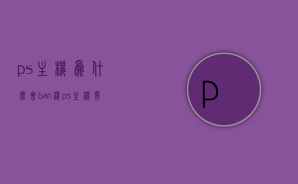 ps主机为什么会ban机（ps主机需要联网吗），PS主机为何会Ban机？与是否需要联网有关？