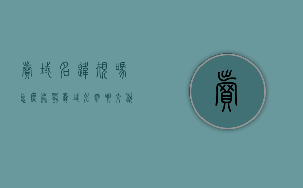 卖域名违规吗怎么处罚（卖域名需要交税吗），关于域名交易的合规性及税务问题解答，卖域名是否违规与是否需要交税？处罚措施详解。，关于域名交易的合规性及税务问题的全面解答，卖域名是否违规、是否需要交税及处罚措施详解。，关于域名交易的合规性、税务问题及处罚措施的全面解答，卖域名是否违规、是否需要交税？详解解读。，关于域名交易的合规性、税务及处罚措施的全面解读，卖域名是否违规、是否需要交税及详解解读。