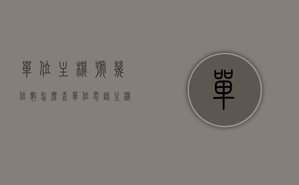单位主机号几位数怎么查（单位电话主机号怎么填写），如何查询和填写单位电话主机号，位数及填写方法指南，单位电话主机号查询与填写指南，位数、查询方法及填写步骤详解