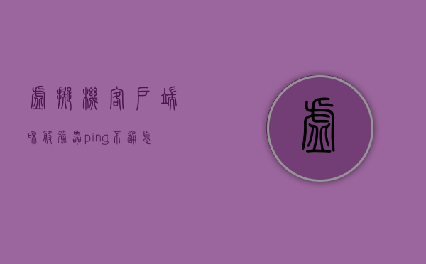 虚拟机客户端和服务器ping不通怎么解决（虚拟机服务器连接不上），虚拟机客户端与服务器连接故障解析，解决虚拟机服务器连接不通的问题